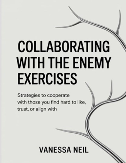 Collaborating With The Enemy Exercises: Strategies to Cooperate with Those You Find Hard to Like, Trust, or Align With, Vanessa Neil - Paperback - 9798299179514