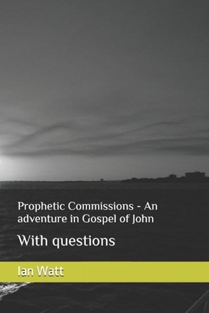 Prophetic Commissions - An adventure in Gospel of John, Ian Neall Watt - Paperback - 9798299296587