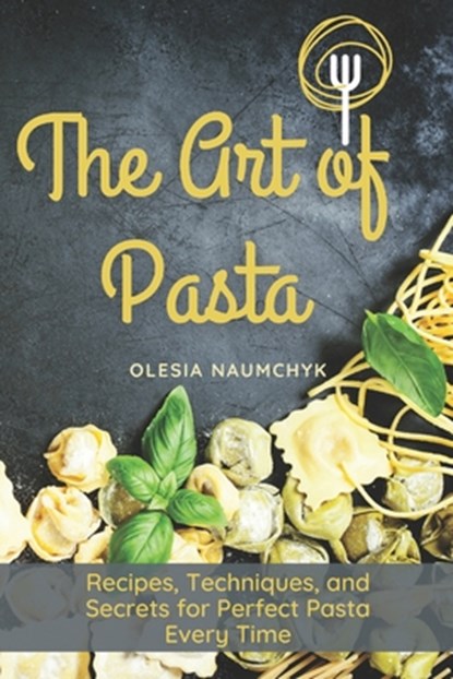 The Art of Pasta: Recipes, Techniques, and Secrets for Perfect Pasta Every Time, Olesia Naumchyk - Paperback - 9798300155186