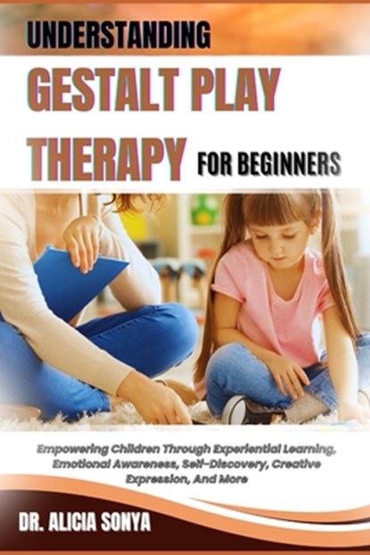 Understanding Gestalt Play Therapy for Beginners: Empowering Children Through Experiential Learning, Emotional Awareness, Self-Discovery, Creative Exp, Alicia Sonya - Paperback - 9798300190262