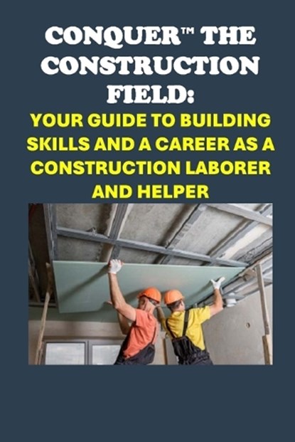 Conquer the Construction Field: Your Guide to Building Skills and a Career as a Construction Laborer and Helper, Philip Martin McCaulay - Paperback - 9798300191337