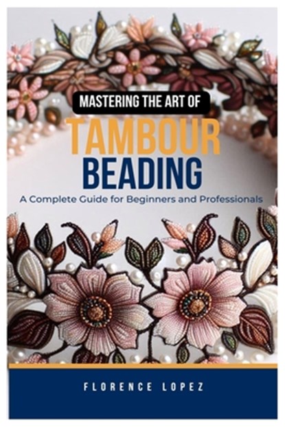 Mastering the Art of Tambour Beading: A Complete Guide for Beginners and Professionals, Florence Lopez - Paperback - 9798300292850