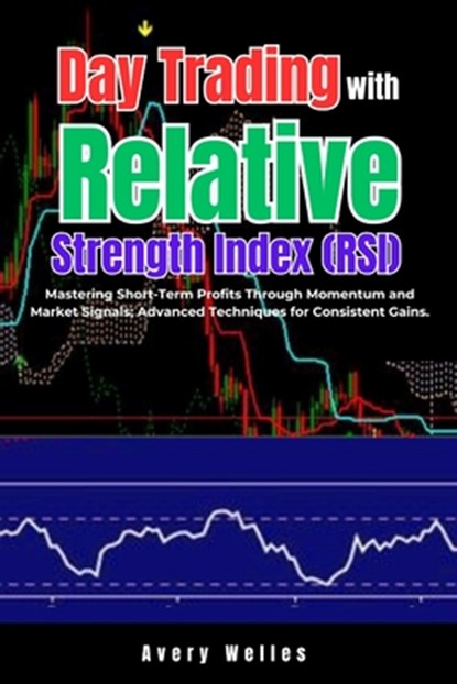 Day Trading with Relative Strength Index (RSI): Mastering Short-Term Profits Through Momentum and Market Signals; Advanced Techniques for Consistent G, Avery Welles - Paperback - 9798300381257