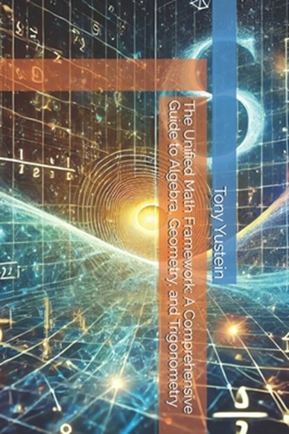 The Unified Math Framework: A Comprehensive Guide to Algebra, Geometry, and Trigonometry, Tony Yustein - Paperback - 9798300390617