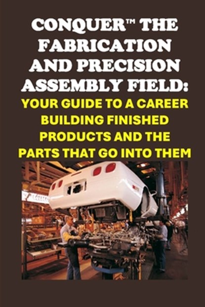 Conquer the Fabrication and Precision Assembly Field: Your Guide to a Career Building Finished Products and the Parts That Go into Them, Philip Martin McCaulay - Paperback - 9798300460242