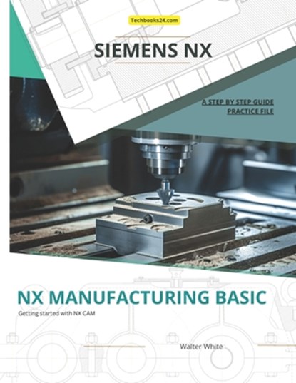 Nx Manufacturing Basic: Foundations of CNC Programming and Toolpath Generation in Siemens NX, Walter White - Paperback - 9798300476779