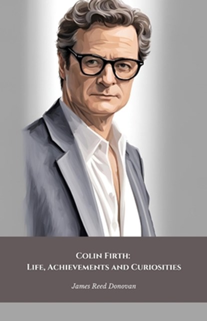 Colin Firth: Life, Achievements and Curiosities: The official tribute to the British icon of style and cinematic talent, James Reed Donovan - Paperback - 9798300515355