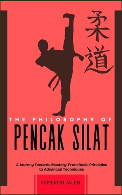 The Philosophy of Pencak Silat: A Journey Towards Mastery: From Basic Principles to Advanced Techniques, Kameron Jalen - Paperback - 9798300680244