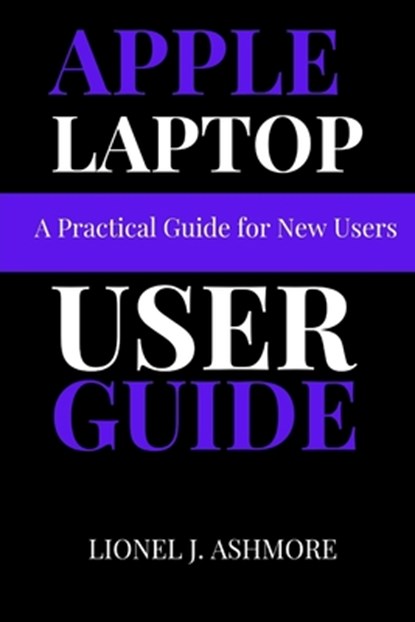 Apple Laptop User Guide: A Practical Guide for New Users, Lionel J. Ashmore - Paperback - 9798300902063