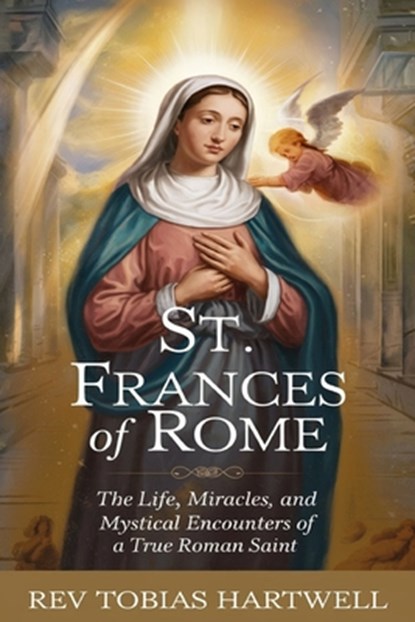 St. Frances of Rome: The Life, Miracles, and Mystical Encounters of a True Roman Saint., Tobias Hartwell - Paperback - 9798301065798