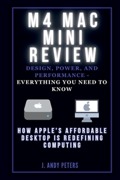 M4 Mac Mini Review: Design, Power, and Performance - Everything You Need to Know: How Apple's Affordable Desktop Is Redefining Computing, J. Andy Peters - Paperback - 9798301347917