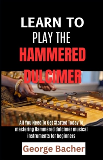 Learn to Play the Hammered Dulcimer: All You Need To Get Started Today To mastering Hammered Dulcimer musical instruments for beginners, George Bacher - Paperback - 9798301438660
