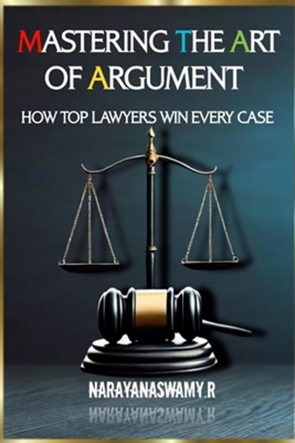 Mastering the Art of Argument: How Top Lawyers Win Every Case, Narayanaswamy R - Paperback - 9798301527562