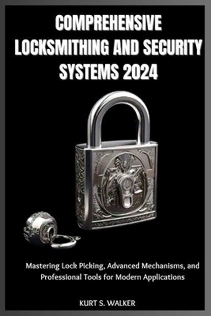 Comprehensive Locksmithing and Security Systems 2024: Mastering Lock Picking, Advanced Mechanisms, and Professional Tools for Modern Applications, Kurt S. Walker - Paperback - 9798301554582