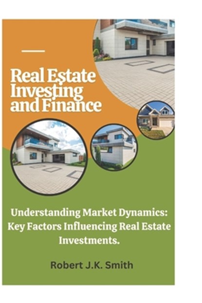 Real Estate Investing and Finance: Understanding Market Dynamics: Key Factors Influencing Real Estate Investments., Robert J. K. Smith - Paperback - 9798301736032