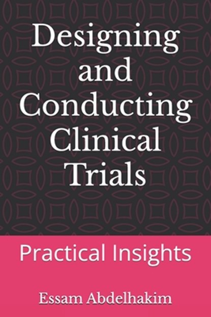 Designing and Conducting Clinical Trials: Practical Insights, Essam Abdelhakim - Paperback - 9798301777202