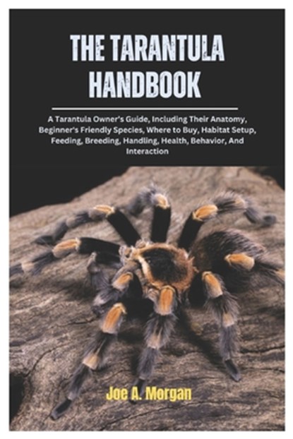 The Tarantula Handbook: A Tarantula Owner's Guide, Including Their Anatomy, Beginner's Friendly Species, where to Buy, Habitat Setup, Feeding,, Joe A. Morgan - Paperback - 9798301892837