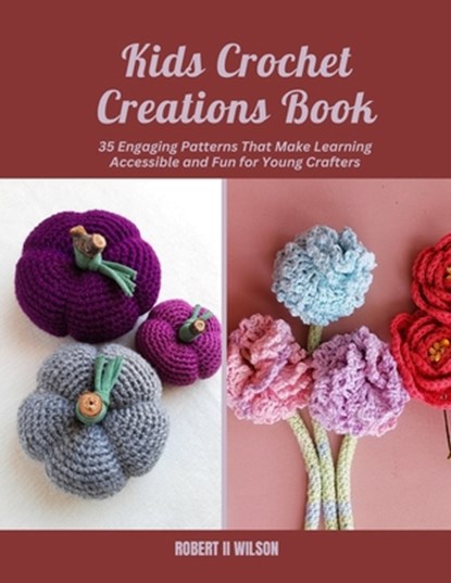 Kids Crochet Creations Book: 35 Engaging Patterns That Make Learning Accessible and Fun for Young Crafters, Robert Wilson - Paperback - 9798302062277