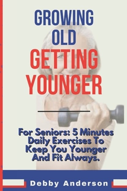 Growing Old, Getting Younger: For Seniors: 5 Minutes Daily Exercises To Keep You Younger And Fit Always., Debby Anderson - Paperback - 9798302569868