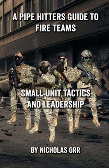 A Pipe Hitters Guide to Fire Teams: Small Unit Tactics and Leadership, Nicholas Orr - Paperback - 9798302695017