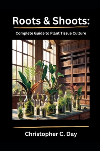 Roots & Shoots: Complete Guide to Plant Tissue Culture, Christopher C. Day - Paperback - 9798302773609
