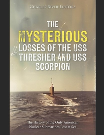 The Mysterious Losses of the USS Thresher and USS Scorpion: The History of the Only American Nuclear Submarines Lost at Sea, Charles River - Paperback - 9798302782755