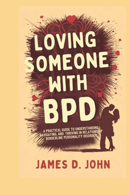 Loving Someone with Bpd: A Practical Guide to Understanding, Navigating, and Thriving in Relationships with Borderline Personality Disorder, James D. John - Paperback - 9798303074576
