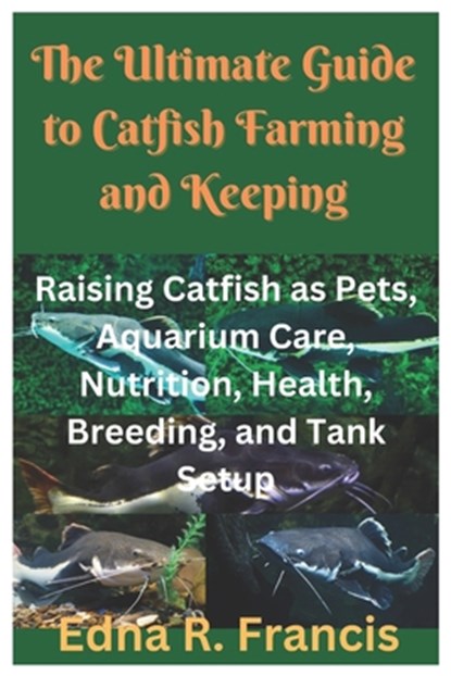 The Ultimate Guide to Catfish Farming and Keeping: Raising Catfish as Pets, Aquarium Care, Nutrition, Health, Breeding, and Tank Setup, Edna R. Francis - Paperback - 9798303268791