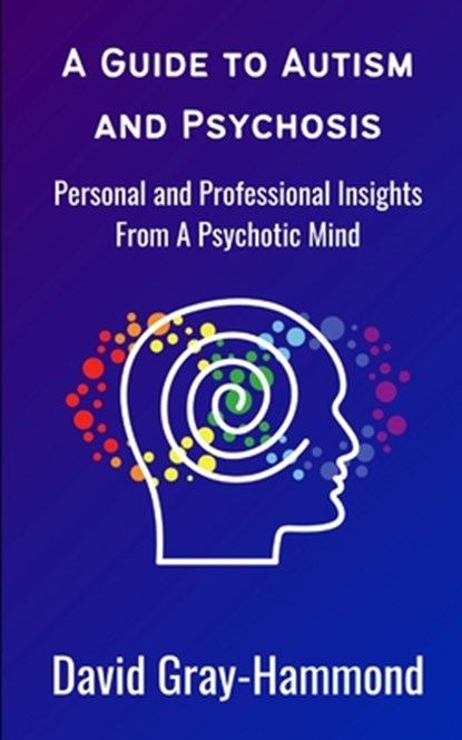 A Guide to Autism and Psychosis: Personal and Professional Insights From A Psychotic Mind, David Gray-Hammond - Paperback - 9798303391369