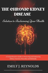 The Chronic Kidney Disease Solution to Reclaiming Your Health: A Comprehensive Guide to Protecting and Enhancing Kidney Function Naturally and Medical - Emily J. Reynolds - 9798303449596
