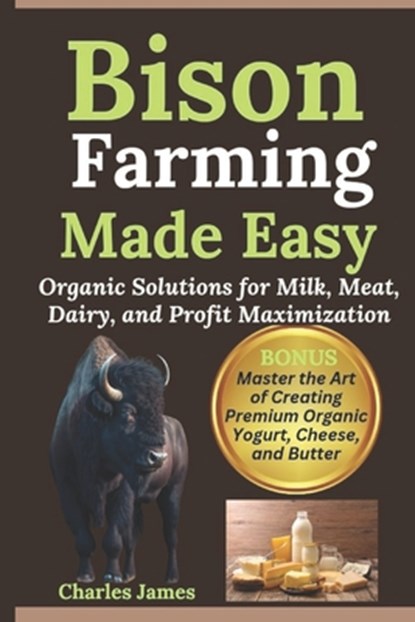 Bison Farming Made Easy: Organic Solutions for Milk, Meat, Dairy, and Profit Maximization, Charles James - Paperback - 9798303491731