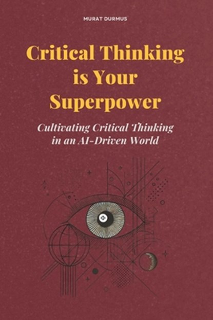 Critical Thinking is Your Superpower: Cultivating Critical Thinking in an AI-Driven World, Murat Durmus - Paperback - 9798303554634