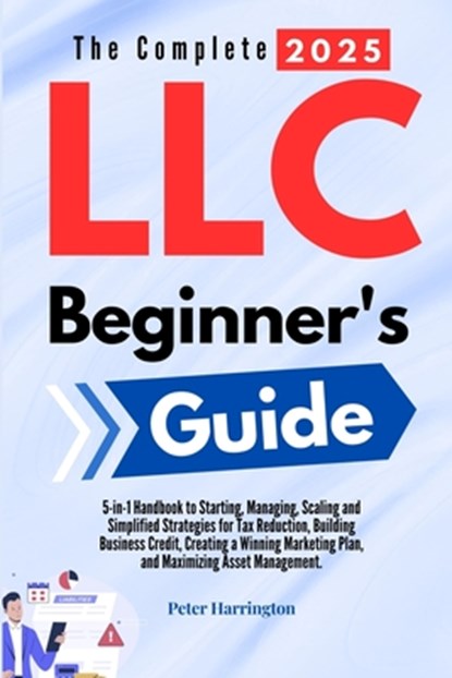 The Complete 2025 LLC Beginner's Guide: 5-in-1 Handbook to Starting, Managing, and Scaling Your LLC with Simplified Strategies for Tax Reduction, Buil, Peter Harrington - Paperback - 9798304096928