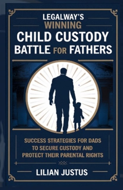 LegalWay's Winning Child Custody Battle for Fathers: Success Strategies for Dads to Secure Custody and Protect their Parental Rights, Lilian Justus - Paperback - 9798304190176