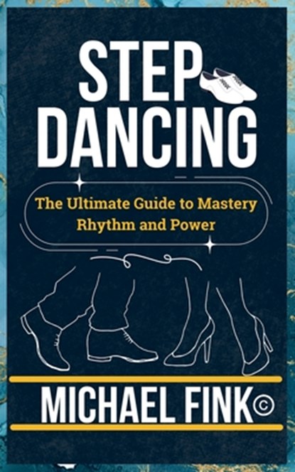 Step Dancing: The Ultimate Guide to Mastery, Rhythm, and Power: Unlock the Secrets of Precision, Technique, and Performance in This Iconic Dance Form, Michael Fink - Paperback - 9798304209700