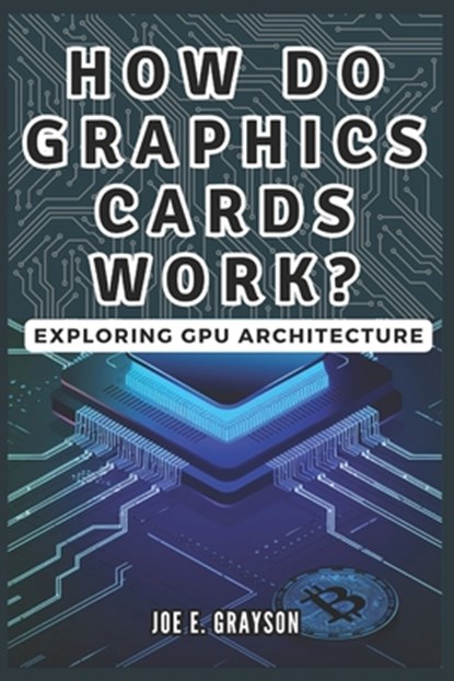 How Do Graphics Cards Work? Exploring GPU Architecture: The Unseen Force Powering Video Games, Bitcoin Mining, and AI Breakthroughs, Joe E. Grayson - Paperback - 9798304211185