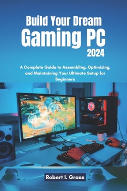 Build Your Dream Gaming PC 2024: A Complete Guide to Assembling, Optimizing, and Maintaining Your Ultimate Setup for Beginners, Robert I. Grass - Paperback - 9798304268400