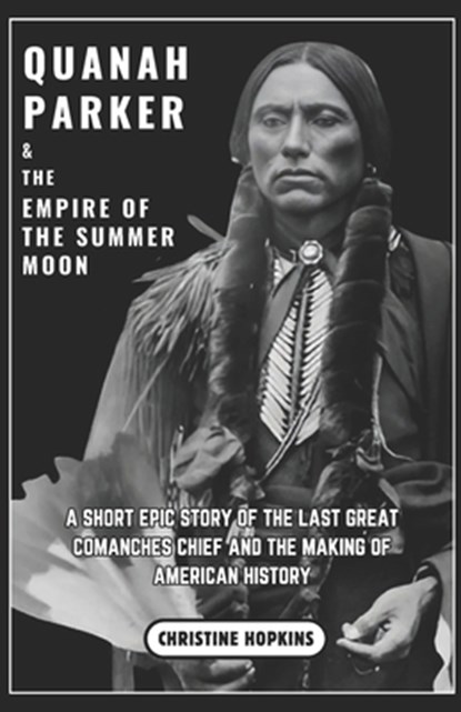 Quanah Parker and The Empire of the Summer Moon: A Short Epic Story of the Last Great Comanches Chief and the Making of American History, Christine Hopkins - Paperback - 9798304277204