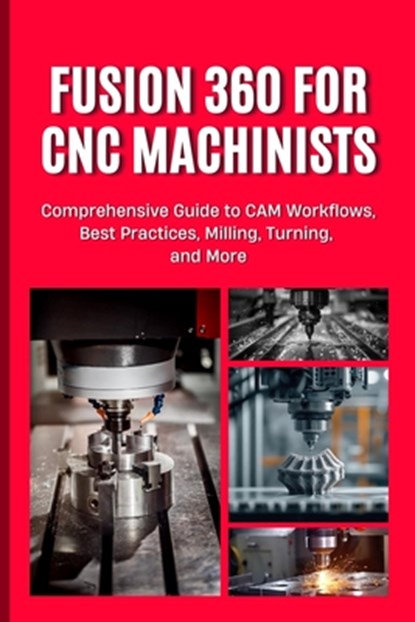 Fusion 360 for CNC Machinists: Comprehensive Guide to CAM Workflows, Best Practices, Milling, Turning, and More, Nishioka Yoshihiro - Paperback - 9798304329644