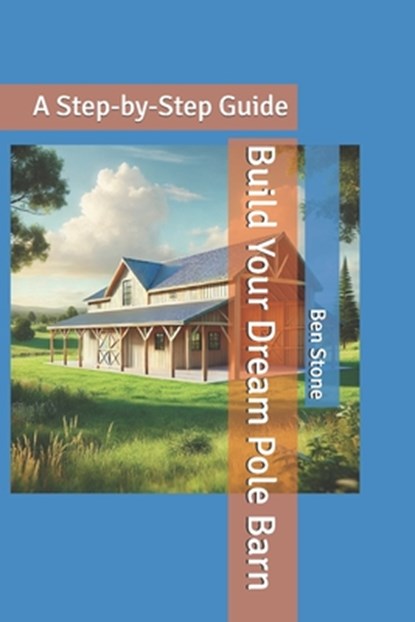 Build Your Dream Pole Barn: A Step-by-Step Guide, Ben Stone - Paperback - 9798304530668