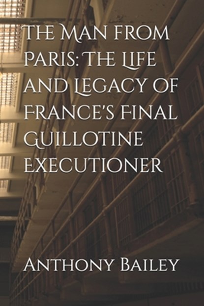 The Man from Paris: The Life and Legacy of France's Final Guillotine Executioner, Anthony Bailey - Paperback - 9798304550437