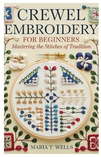 Crewel Embroidery for Beginners: Mastering the Stitches of Tradition, Maria T. Wells - Paperback - 9798304565158