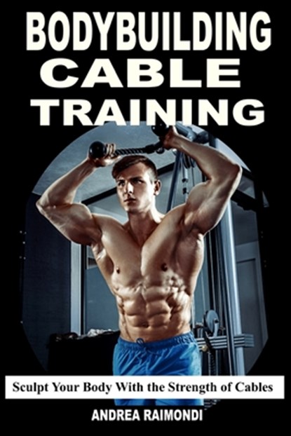 Bodybuilding Cable Training: Sculpt Your Body With the Strength of Cables. Workout Programs, Andrea Raimondi - Paperback - 9798304604871