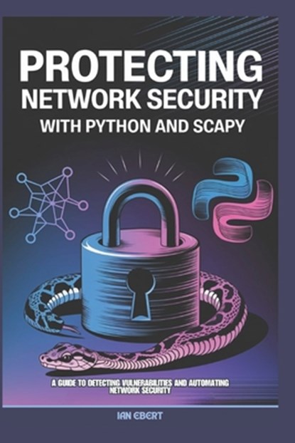 Protecting Network Security with Python and Scapy: A Guide to Detecting Vulnerabilities and Automating Network Security, Ian Ebert - Paperback - 9798304698719