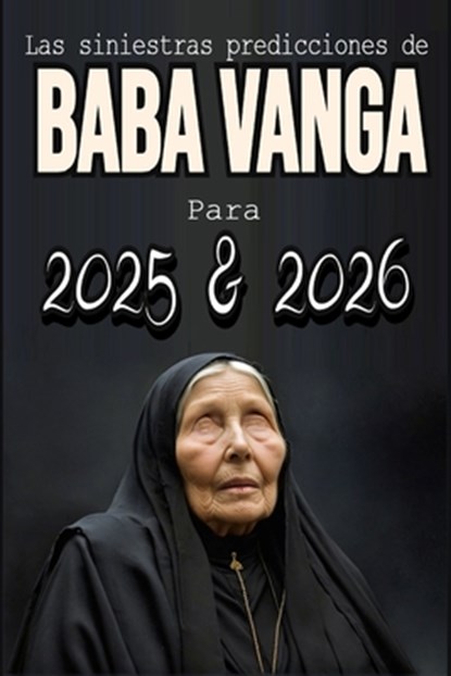 Las siniestras predicciones de Baba Vanga Para 2025 y 2026: Los años fatídicos que predijo Baba Vanga, Desvelando los oscuros vaticinios., Losvania Pereyra - Paperback - 9798304724500