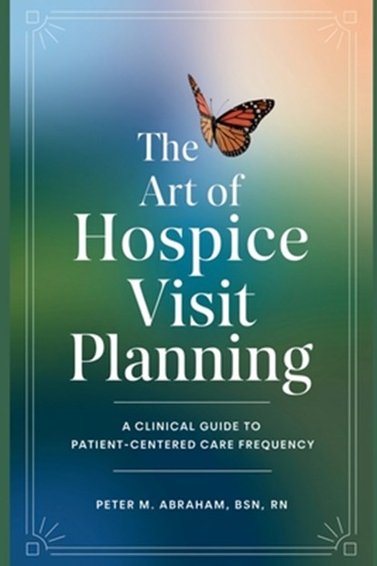 The Art of Hospice Visit Planning: A Clinical Guide to Patient-Centered Care Frequency, Peter Abraham - Paperback - 9798304843720