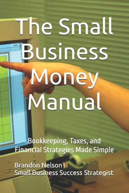 The Small Business Money Manual: Bookkeeping, Taxes, and Financial Strategies Made Simple, Brandon Nelson - Paperback - 9798305010671