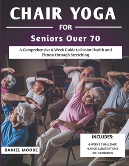 Chair Yoga For Seniors Over 70: A Comprehensive 8-Week Guide to Senior Health and Fitness through Stretching, Daniel Moore - Paperback - 9798305034905