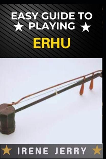 Easy Guide to Playing Erhu: Mastering the Art of Erhu: A Step-by-Step Approach for Beginners, Irene Jerry - Paperback - 9798305463613