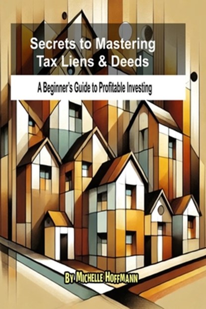 Secrets to Mastering Tax Liens and Deeds: A Beginner's Guide to Profitable Investing, Michelle Hoffmann - Paperback - 9798305576474